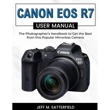 Canon EOS R7 User Manual: The Photographer's Handbook to Get the Best from this Popular Mirrorless Camera