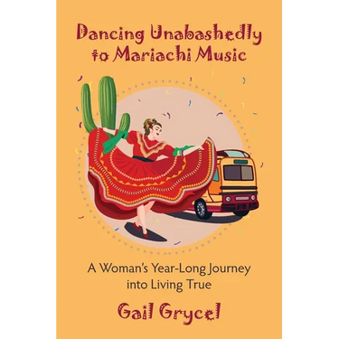 Dancing Unabashedly to Mariachi Music: A Woman's Year-Long Journey into Living True