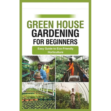 green house gardening for beginners: Easy Guide to Eco-Friendly Horticulture