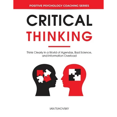 Critical Thinking: Think Clearly in a World of Agendas, Bad Science, and Information Overload