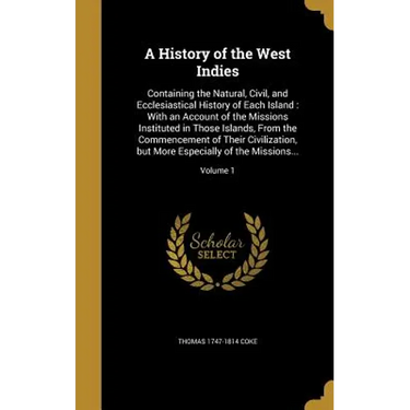 A History of the West Indies: Containing the Natural, Civil, and Ecclesiastical History of Each Island: With an Account of the Missions Instituted i
