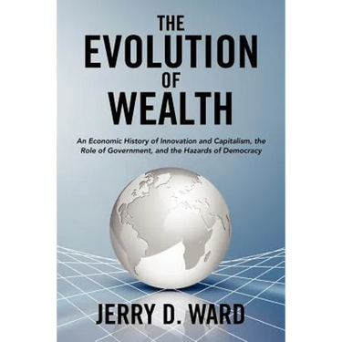 The Evolution of Wealth: An Economic History of Innovation and Capitalism, the Role of Government, and the Hazards of Democracy
