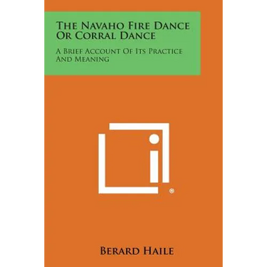 The Navaho Fire Dance or Corral Dance: A Brief Account of Its Practice and Meaning