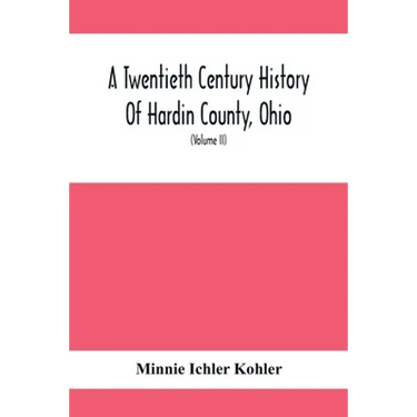 A Twentieth Century History Of Hardin County, Ohio: A Narrative Account Of Its Historical Progress, Its People And Principal Interests, (Volume II)