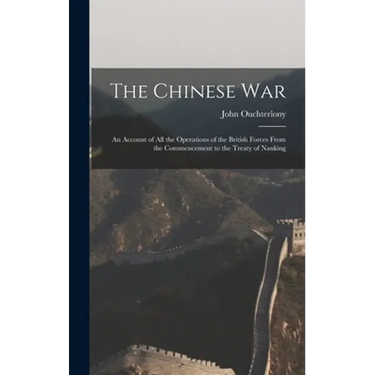 The Chinese War: An Account of all the Operations of the British Forces From the Commencement to the Treaty of Nanking