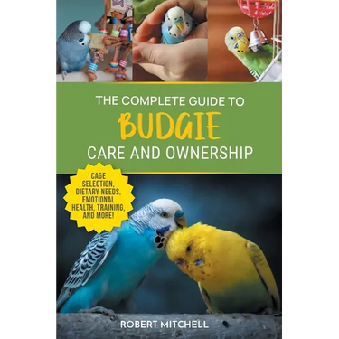 The Complete Guide to Budgie Care and Ownership: Supplies, Nutrition, Socialization, Hand Taming, Health Care, Training, Speaking, and Much More!