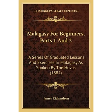 Malagasy For Beginners, Parts 1 And 2: A Series Of Graduated Lessons And Exercises In Malagasy As Spoken By The Hovas (1884)
