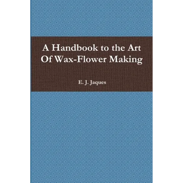 A Handbook to the Art Of Wax-Flower Making