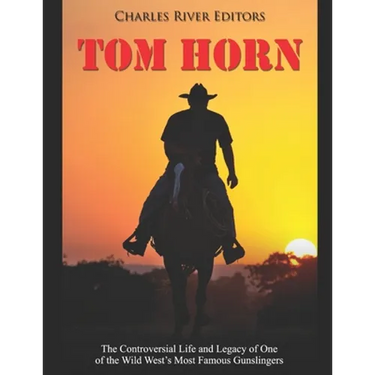 Tom Horn: The Controversial Life and Legacy of One of the Wild West's Most Famous Gunslingers