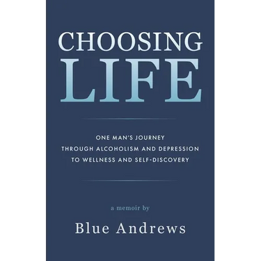 Choosing Life: One man's journey through alcoholism and depression to wellness and self-discovery