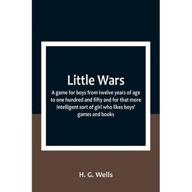 Little Wars; a game for boys from twelve years of age to one hundred and fifty and for that more intelligent sort of girl who likes boys' games and bo