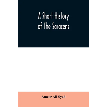 A short history of the Saracens, being a concise account of the rise and decline of the Saracenic power and of the economic, social and intellectual d