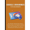 Google Drawings For Beginners: The Ultimate Step-By-Step Guide To Creating Shapes And Diagrams, Building Charts And Annotating Your Work For Generatin