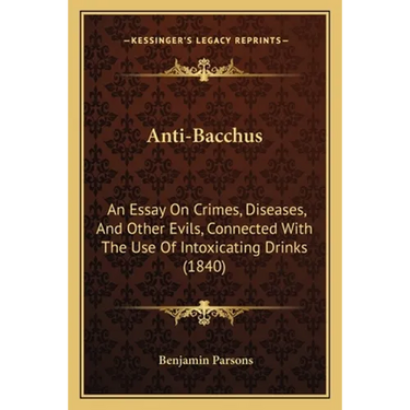 Anti-Bacchus: An Essay On Crimes, Diseases, And Other Evils, Connected With The Use Of Intoxicating Drinks (1840)