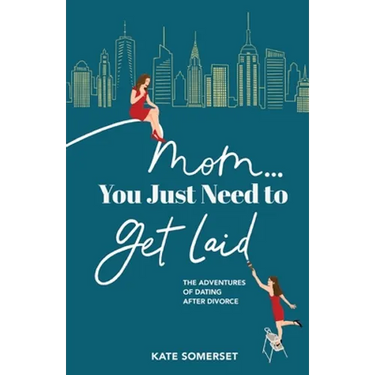 Mom... You Just Need to Get Laid: The Adventures of Dating After Divorce