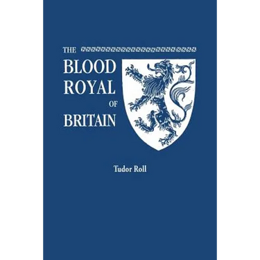 Blood Royal of Britain. Being a Roll of the Living Descendants of Edward IV and Henry VII, Kings of England, and James III, King of Scotland. Tudor Ro