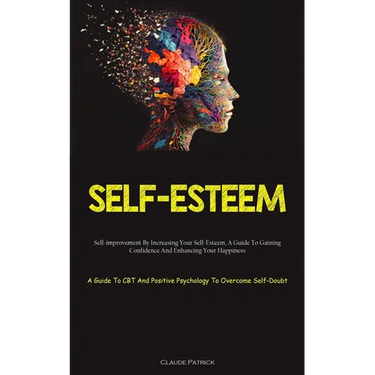 Self-Esteem: Self-improvement By Increasing Your Self-Esteem, A Guide To Gaining Confidence And Enhancing Your Happiness (A Guide To CBT And Positive