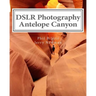DSLR Photography - Antelope Canyon: How to Photograph Landscapes With Your DSLR