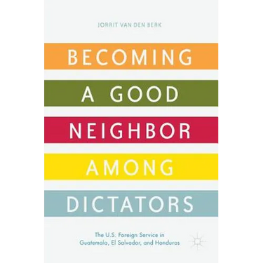 Becoming a Good Neighbor Among Dictators: The U.S. Foreign Service in Guatemala, El Salvador, and Honduras