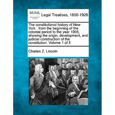 The constitutional history of New York: from the beginning of the colonial period to the year 1905, showing the origin, development, and judicial cons