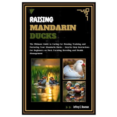 Raising Mandarin Ducks: The Ultimate Guide to Caring for, Housing, Training and Nurturing Your Mandarin Ducks - Step-by-Step Instructions for