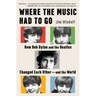 Where the Music Had to Go: How Bob Dylan and the Beatles Changed Each Other--And the World