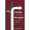 Ironies Leaders Navigate, Second Edition: What the Science of Power Reveals about the Art of Leadership and the Distinct Art of Church Leadership