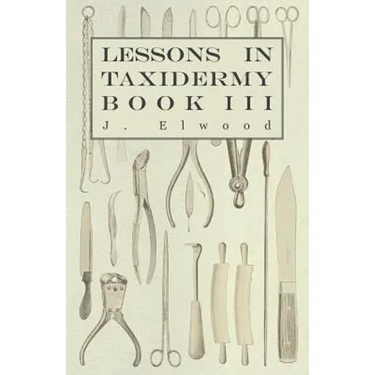 Lessons in Taxidermy - A Comprehensive Treatise on Collecting and Preserving all Subjects of Natural History - Book III.