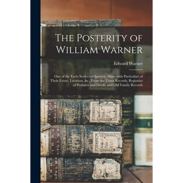 The Posterity of William Warner: One of the Early Settlers of Ipswich, Mass. With Particulars of Their Estate, Location, &c., From the Town Records, R