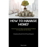 How To Manage Money: Understand Your Teen Better And The Definitive Handbook For Young Adults And Their Parents (A Comprehensive Manual On The Art Of
