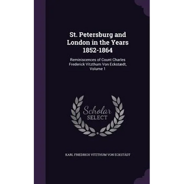 St. Petersburg and London in the Years 1852-1864: Reminiscences of Count Charles Frederick Vitzthum Von Eckstædt, Volume 1