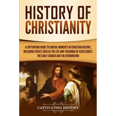 History of Christianity: A Captivating Guide to Crucial Moments in Christian History, Including Events Such as the Life and Teachings of Jesus