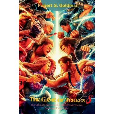 The Game of Tekken 8: The Ultimate Battle Guide; Master Every Move, Dominate Every Fight.