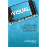 Visual Social Media Marketing: Harnessing Images, Instagram, Infographics and Pinterest to Grow Your Business Online