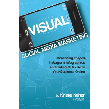 Visual Social Media Marketing: Harnessing Images, Instagram, Infographics and Pinterest to Grow Your Business Online
