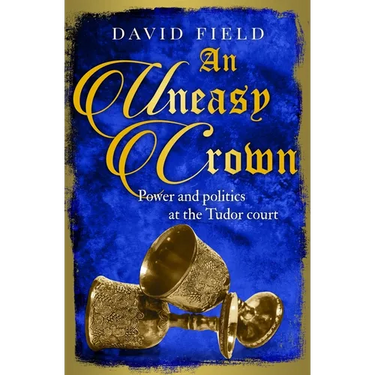 An Uneasy Crown: Power and politics at the Tudor court