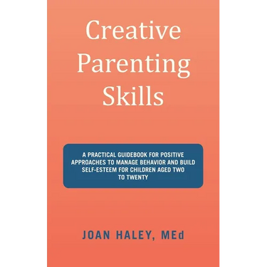 Creative Parenting Skills: A Practical Guidebook for Positive Approaches to Manage Behavior and Build Self-Esteem for Children Aged Two to Twenty