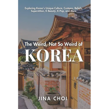 The Weird, Not So Weird of Korea: Exploring Korea's Unique Culture, Customs, Beliefs, Superstition, K-Beauty, K-Pop, and More