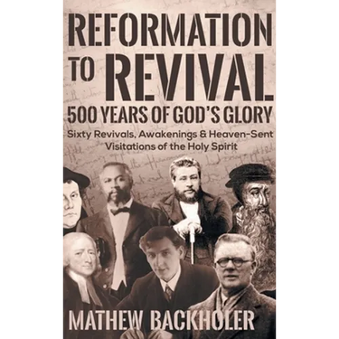 Reformation to Revival, 500 Years of God's Glory: Sixty Revivals, Awakenings and Heaven-Sent Visitations of the Holy Spirit