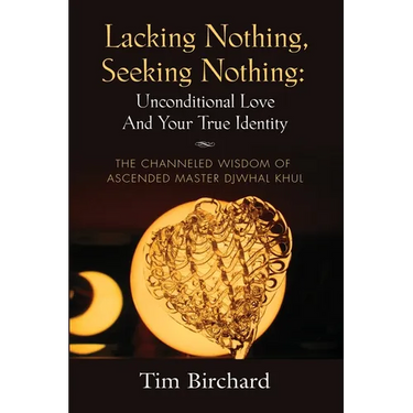 Lacking Nothing, Seeking Nothing: Unconditional Love and Your True Identity - The Channeled Wisdom of Ascended Master Djwhal Khul