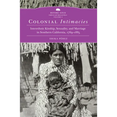Colonial Intimacies: Interethnic Kinship, Sexuality, and Marriage in Southern California, 1769-1885 Volume 5