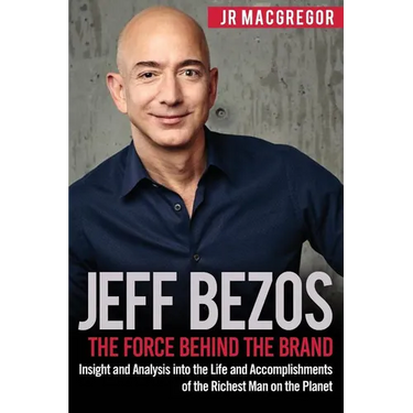 Jeff Bezos: The Force Behind the Brand: Insight and Analysis into the Life and Accomplishments of the Richest Man on the Planet