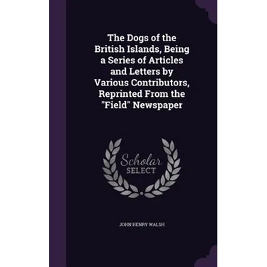 The Dogs of the British Islands, Being a Series of Articles and Letters by Various Contributors, Reprinted From the "Field" Newspaper