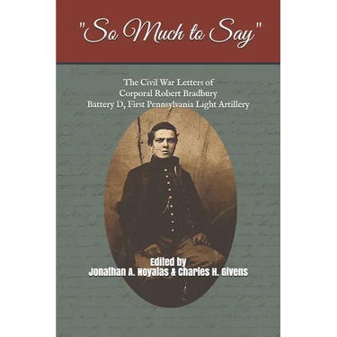 "So Much to Say": The Civil War Letters of Corporal Robert Bradbury, Battery D, First Pennsylvania Light Artillery