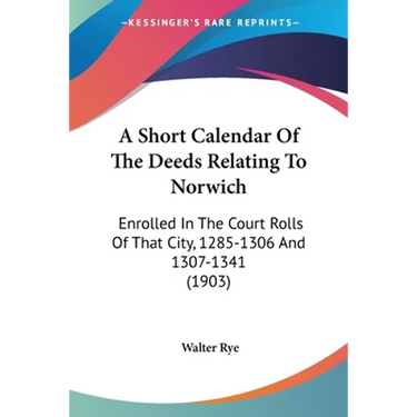 A Short Calendar Of The Deeds Relating To Norwich: Enrolled In The Court Rolls Of That City, 1285-1306 And 1307-1341 (1903)