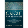 Cricut For Beginners: A Beginner's Guide to Mastering Your Cricut Machine. A Step-by-Step Guide with Illustrated and Detailed Practical Exam