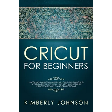 Cricut For Beginners: A Beginner's Guide to Mastering Your Cricut Machine. A Step-by-Step Guide with Illustrated and Detailed Practical Exam