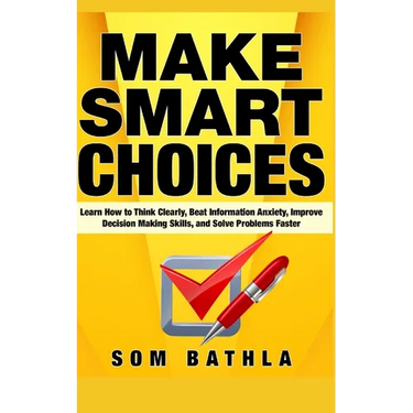 Make Smart Choices: Learn How to Think Clearly, Beat Information Anxiety, Improve Decision Making Skills, and Solve Problems Faster