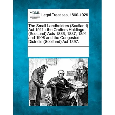 The Small Landholders (Scotland) ACT 1911: The Crofters Holdings (Scotland) Acts 1886, 1887, 1891 and 1908 and the Congested Districts (Scotland) ACT