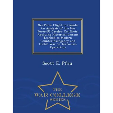 Nez Perce Flight to Canada: An Analysis of the Nez Perce-Us Cavalry Conflicts: Applying Historical Lessons Learned to Modern Counterinsurgency and Glo